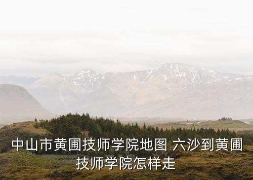 中山市黃圃技師學(xué)院地圖 六沙到黃圃技師學(xué)院怎樣走