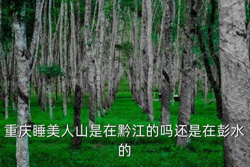 睡美人山，重慶睡美人山是在黔江的嗎還是在彭水的