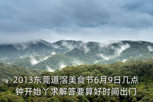 東莞道美，2013東莞道滘美食節6月9日幾點鐘開始丫求解答要算好時間出門