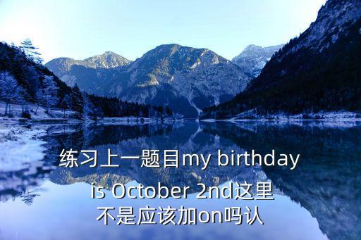 練習上一題目my birthday is October 2nd這里不是應該加on嗎認