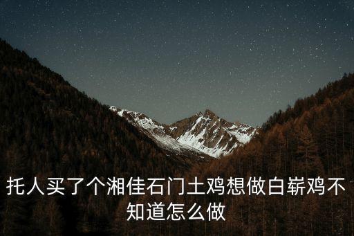 托人買了個(gè)湘佳石門土雞想做白嶄雞不知道怎么做