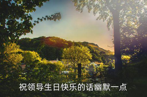 祝領導生日快樂的話幽默一點
