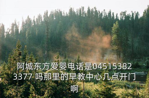 阿城東方愛嬰電話是045153823377 嗎那里的早教中心幾點開門啊