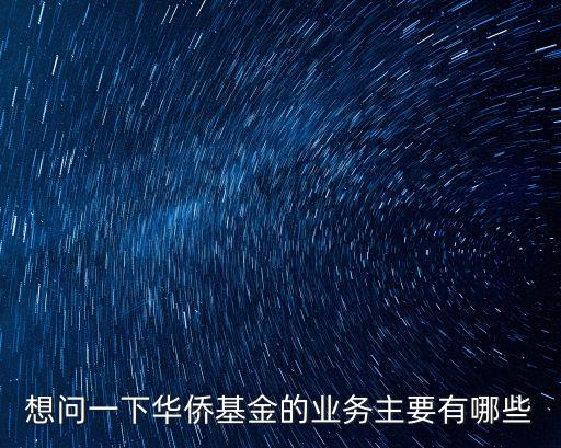想問一下華僑基金的業(yè)務主要有哪些