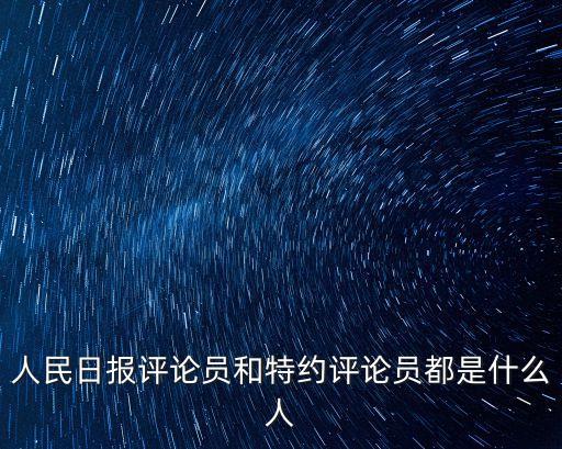 人民日報評論員和特約評論員都是什么人