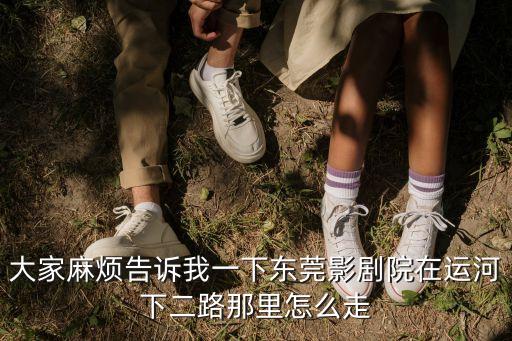 大家麻煩告訴我一下東莞影劇院在運(yùn)河下二路那里怎么走