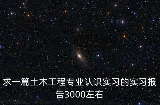 求一篇土木工程專業(yè)認識實習的實習報告3000左右