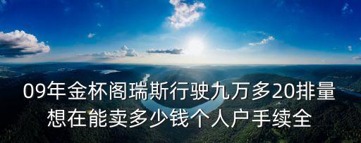 09年金杯閣瑞斯行駛九萬多20排量想在能賣多少錢個人戶手續全