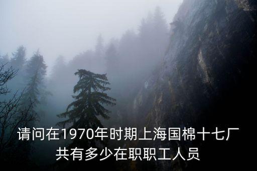 請(qǐng)問在1970年時(shí)期上海國(guó)棉十七廠共有多少在職職工人員