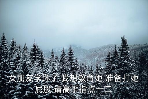 女朋友學壞了 我想教育她 準備打她屁股 請高手指點一二