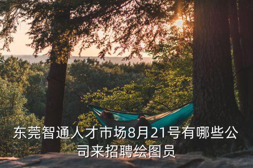 東莞智通人才市場8月21號有哪些公司來招聘繪圖員