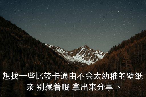 卡通動漫手機壁紙，想找一些比較卡通由不會太幼稚的壁紙 親 別藏著哦 拿出來分享下