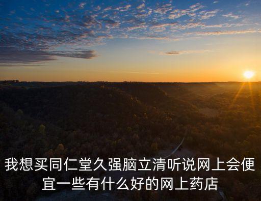 我想買同仁堂久強(qiáng)腦立清聽說網(wǎng)上會(huì)便宜一些有什么好的網(wǎng)上藥店