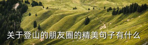 爬山的句子發朋友圈，今天爬山曬朋友圈配什么文字