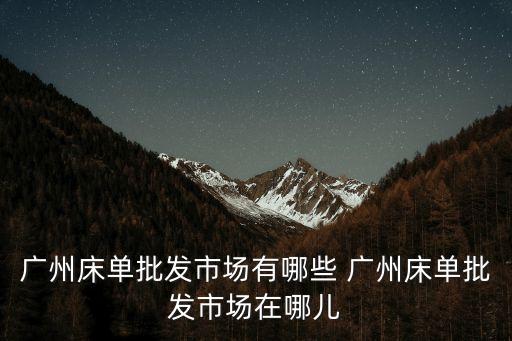 廣州床單批發(fā)市場有哪些 廣州床單批發(fā)市場在哪兒