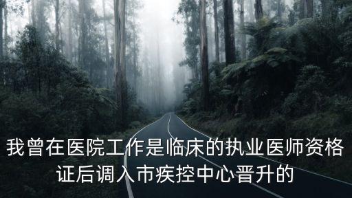 我曾在醫院工作是臨床的執業醫師資格證后調入市疾控中心晉升的