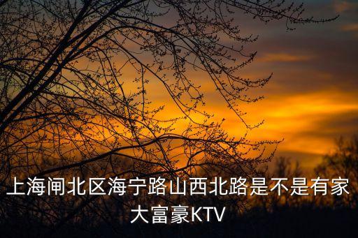 上海市浙江路ktv，上海閘北區海寧路山西北路是不是有家大富豪KTV
