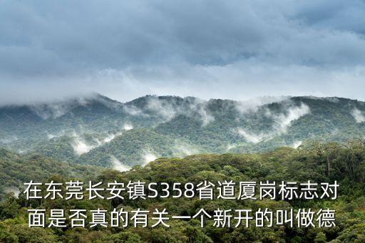 在東莞長安鎮S358省道廈崗標志對面是否真的有關一個新開的叫做德