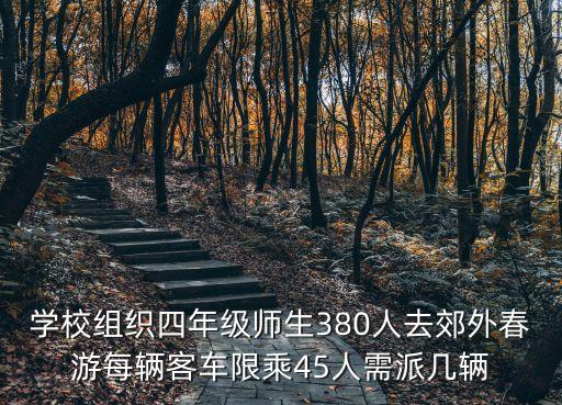 學(xué)校組織四年級師生380人去郊外春游每輛客車限乘45人需派幾輛