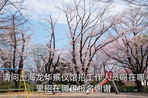 請問上海龍華殯儀館招工作人員嗎在哪里招在哪里報名謝謝