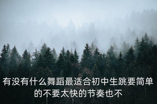 初中舞蹈，有沒有什么舞蹈最適合初中生跳要簡單的不要太快的節奏也不
