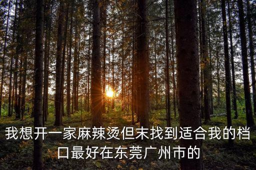 我想開一家麻辣燙但末找到適合我的檔口最好在東莞廣州市的