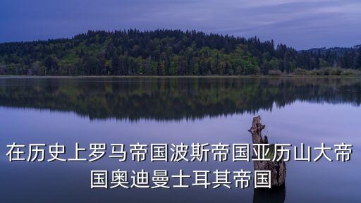 在歷史上羅馬帝國波斯帝國亞歷山大帝國奧迪曼士耳其帝國