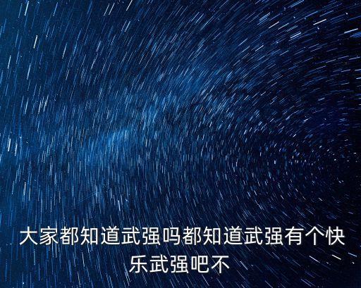  大家都知道武強(qiáng)嗎都知道武強(qiáng)有個(gè)快樂武強(qiáng)吧不