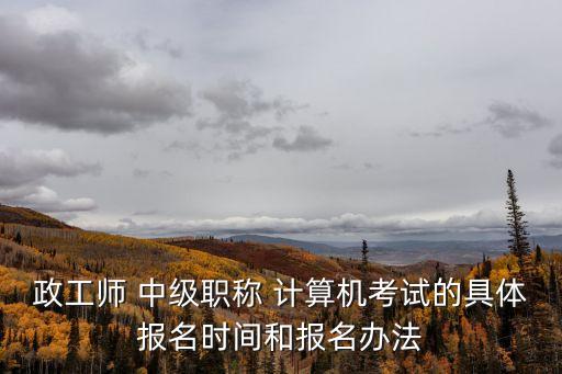 政工師 中級職稱 計算機考試的具體報名時間和報名辦法