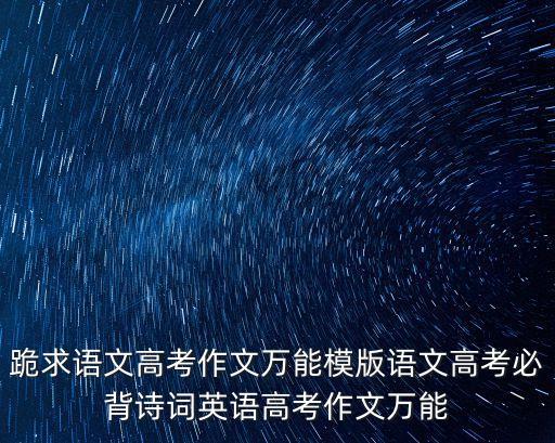 作文萬能模板，跪求語文高考作文萬能模版語文高考必背詩詞英語高考作文萬能