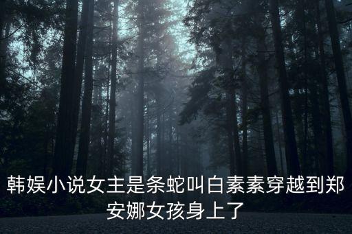 鄭安娜，韓娛小說(shuō)女主是條蛇叫白素素穿越到鄭安娜女孩身上了