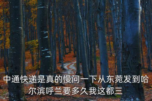 中通快遞是真的慢問一下從東菀發到哈爾濱呼蘭要多久我這都三