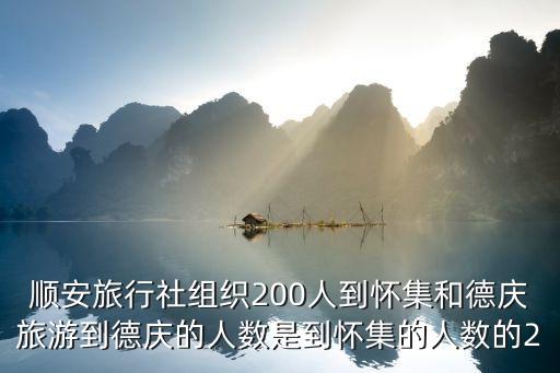 東莞順安旅游公司，順安旅行社組織200人到懷集和德慶旅游到德慶的人數(shù)是到懷集的人數(shù)的2