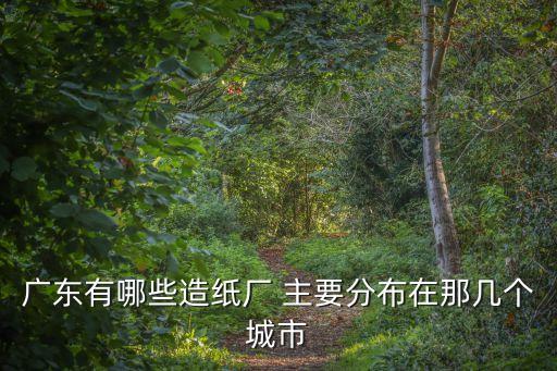 廣東有哪些造紙廠 主要分布在那幾個城市