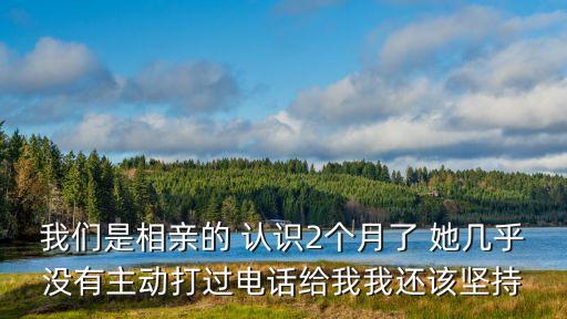 我們是相親的 認識2個月了 她幾乎沒有主動打過電話給我我還該堅持