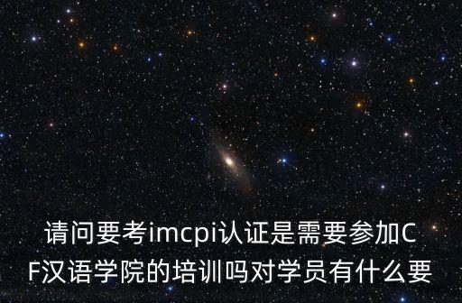 請問要考imcpi認證是需要參加CF漢語學院的培訓嗎對學員有什么要