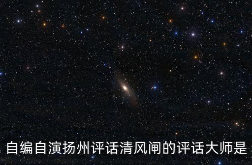 自編自演揚州評話清風閘的評話大師是