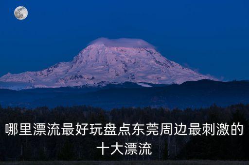 東莞市漂流，哪里漂流最好玩盤點東莞周邊最刺激的十大漂流