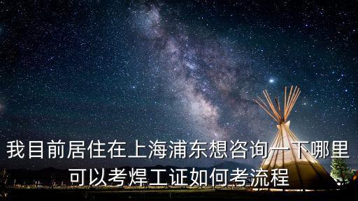 我目前居住在上海浦東想咨詢一下哪里可以考焊工證如何考流程
