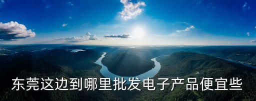 東莞 電子產品，東莞這邊到哪里批發電子產品便宜些