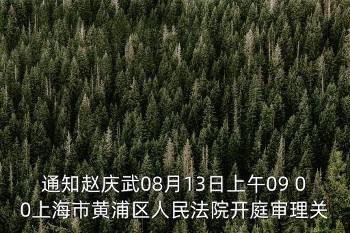 通知趙慶武08月13日上午09 00上海市黃浦區人民法院開庭審理關