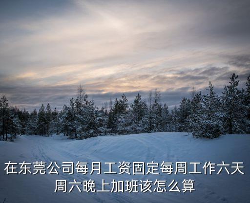 在東莞公司每月工資固定每周工作六天周六晚上加班該怎么算