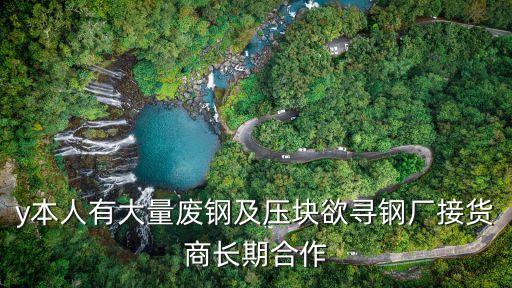 y本人有大量廢鋼及壓塊欲尋鋼廠接貨商長期合作