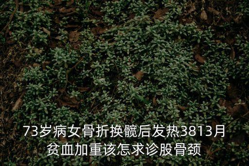 73歲病女骨折換髖后發(fā)熱3813月貧血加重該怎求診股骨頸