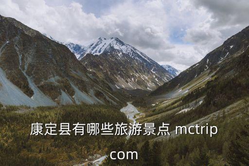 康定景點，康定縣有哪些旅游景點 mctripcom