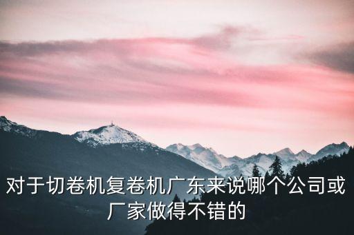 對(duì)于切卷機(jī)復(fù)卷機(jī)廣東來(lái)說(shuō)哪個(gè)公司或廠家做得不錯(cuò)的