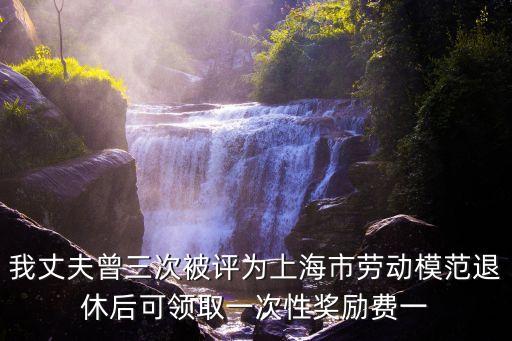 我丈夫曾三次被評為上海市勞動模范退休后可領(lǐng)取一次性獎勵費一