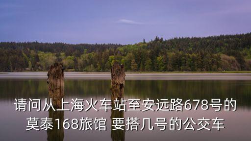 請問從上海火車站至安遠路678號的莫泰168旅館 要搭幾號的公交車