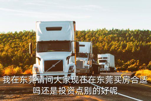 東莞15萬買房合適嗎，我在東莞請(qǐng)問大家現(xiàn)在在東莞買房合適嗎還是投資點(diǎn)別的好呢