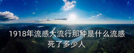1918年流感大流行那種是什么流感死了多少人